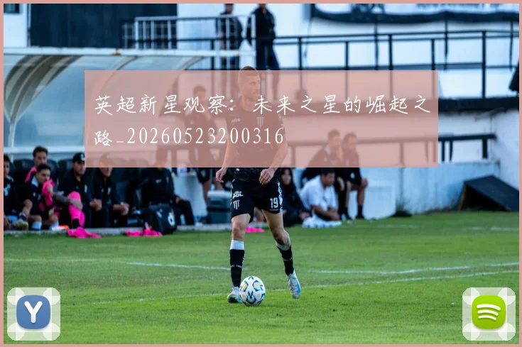 英超新星观察：未来之星的崛起之路_20260523200316