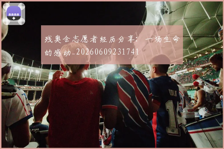 残奥会志愿者经历分享：一场生命的感动_20260609231741