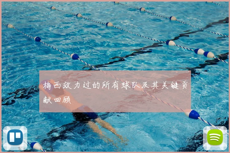 梅西效力过的所有球队及其关键贡献回顾