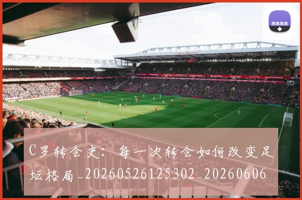 C罗转会史:每一次转会如何改变足坛格局_20260526125302_20260606165500