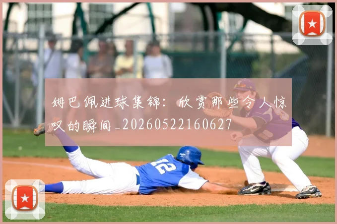 姆巴佩进球集锦：欣赏那些令人惊叹的瞬间_20260522160627