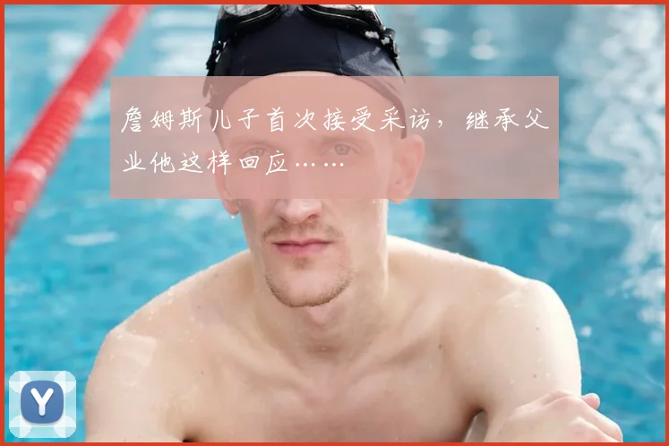 詹姆斯儿子首次接受采访，继承父业他这样回应……