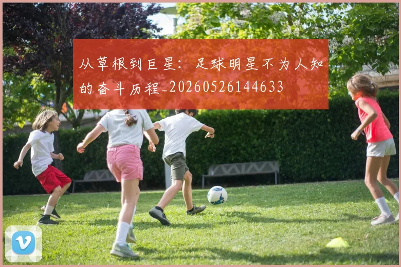 从草根到巨星：足球明星不为人知的奋斗历程_20260526144633