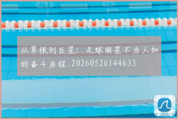 从草根到巨星：足球明星不为人知的奋斗历程_20260526144633