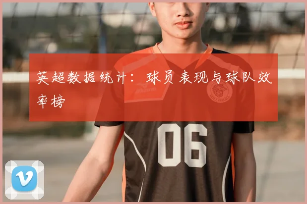 英超数据统计：球员表现与球队效率榜