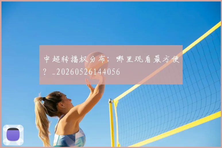 中超转播权分布：哪里观看最方便？_20260526144056