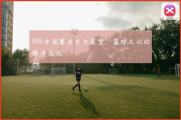 NBA中国赛历史与展望：篮球文化的跨洋交流