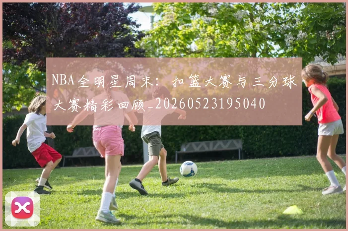 NBA全明星周末:扣篮大赛与三分球大赛精彩回顾_20260523195040