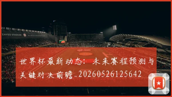 世界杯最新动态：未来赛程预测与关键对决前瞻_20260526125642