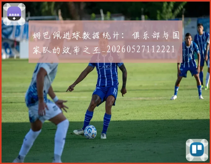 姆巴佩进球数据统计:俱乐部与国家队的效率之王_20260527112221