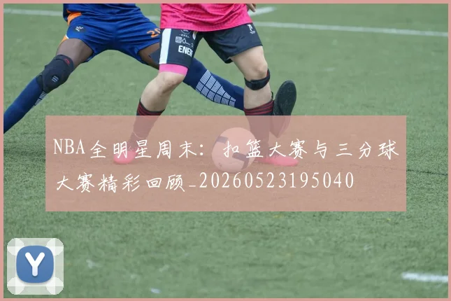 NBA全明星周末:扣篮大赛与三分球大赛精彩回顾_20260523195040