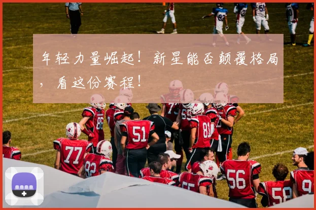 年轻力量崛起！新星能否颠覆格局，看这份赛程！