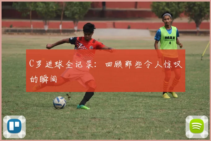C罗进球全记录：回顾那些令人惊叹的瞬间