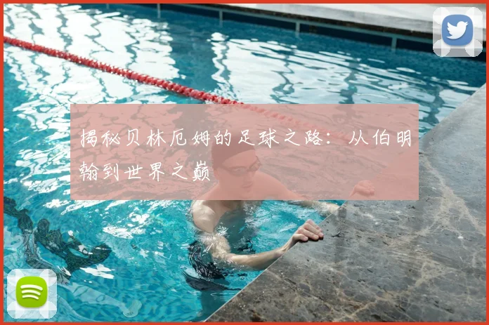 揭秘贝林厄姆的足球之路：从伯明翰到世界之巅