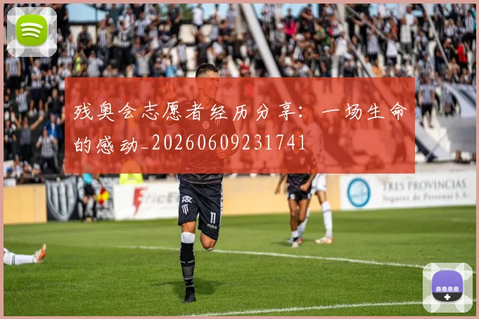 残奥会志愿者经历分享：一场生命的感动_20260609231741