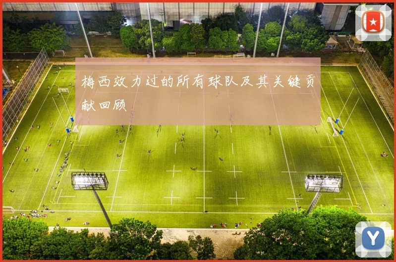 梅西效力过的所有球队及其关键贡献回顾