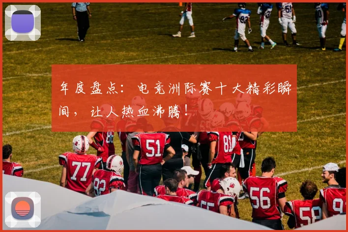年度盘点：电竞洲际赛十大精彩瞬间，让人热血沸腾！
