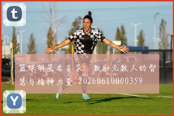 篮球明星名言录：激励无数人的智慧与精神力量_20260610000359