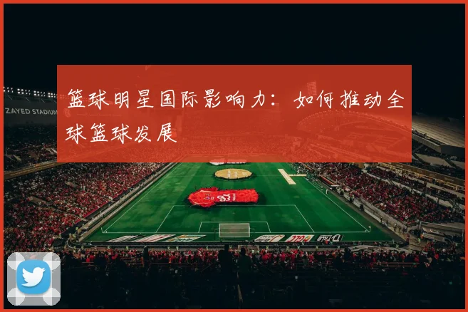 篮球明星国际影响力：如何推动全球篮球发展