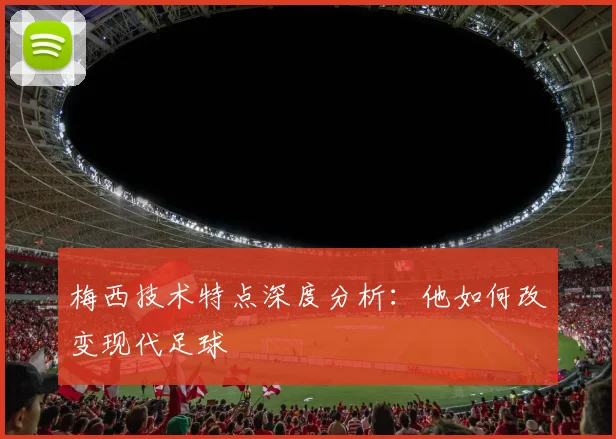 梅西技术特点深度分析：他如何改变现代足球