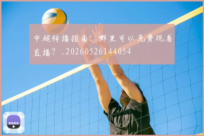 中超转播指南：哪里可以免费观看直播？_20260526144054