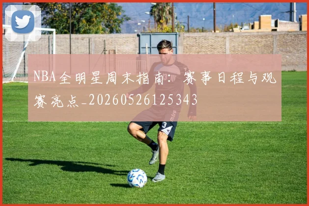 NBA全明星周末指南:赛事日程与观赛亮点_20260526125343