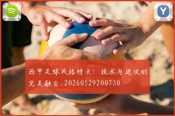 西甲足球风格特点：技术与进攻的完美融合_20260529200730