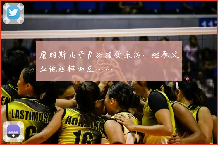 詹姆斯儿子首次接受采访，继承父业他这样回应……